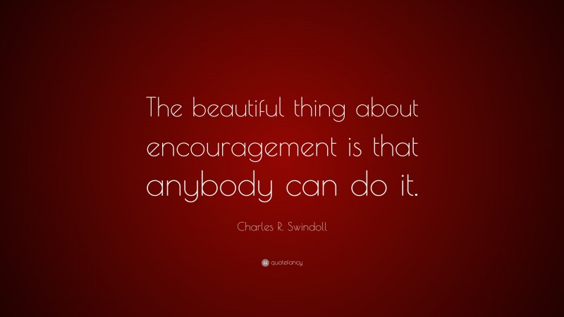 Charles R. Swindoll Quote: “The beautiful thing about encouragement is that anybody can do it.”