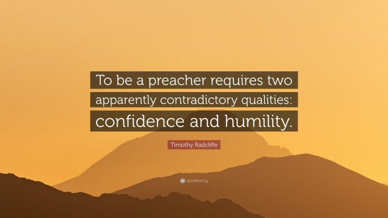 Timothy Radcliffe Quote: “To be a preacher requires two apparently contradictory qualities: confidence and humility.”
