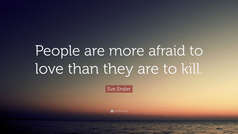 Eve Ensler Quote: “People are more afraid to love than they are to kill.”