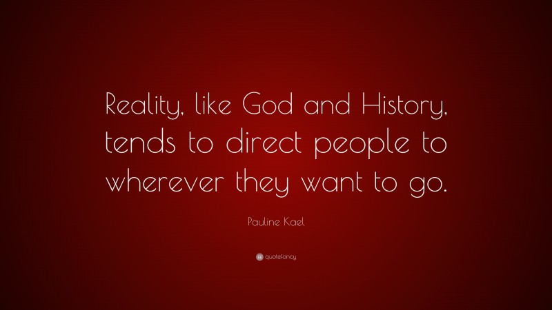 Pauline Kael Quote: “Reality, like God and History, tends to direct people to wherever they want to go.”