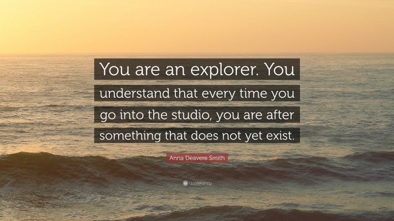 Anna Deavere Smith Quote: “You are an explorer. You understand that every time you go into the studio, you are after something that does not yet exist.”