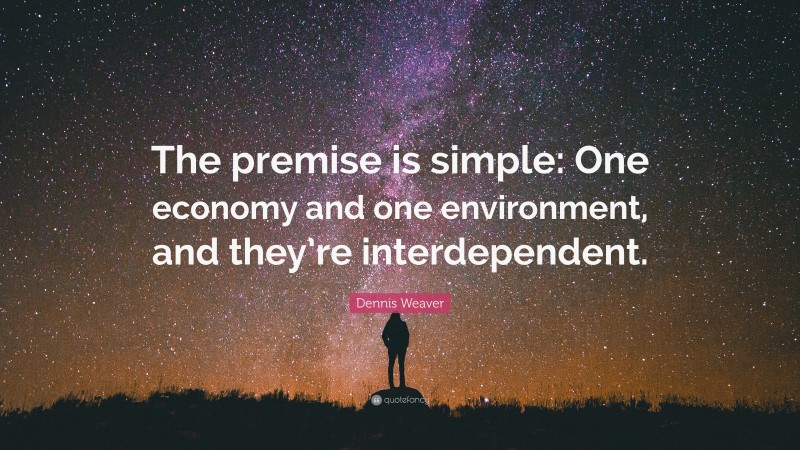 Dennis Weaver Quote: “The premise is simple: One economy and one environment, and they’re interdependent.”