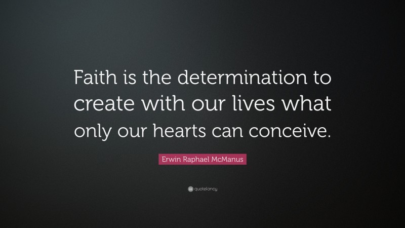 Erwin Raphael McManus Quote: “Faith is the determination to create with our lives what only our hearts can conceive.”