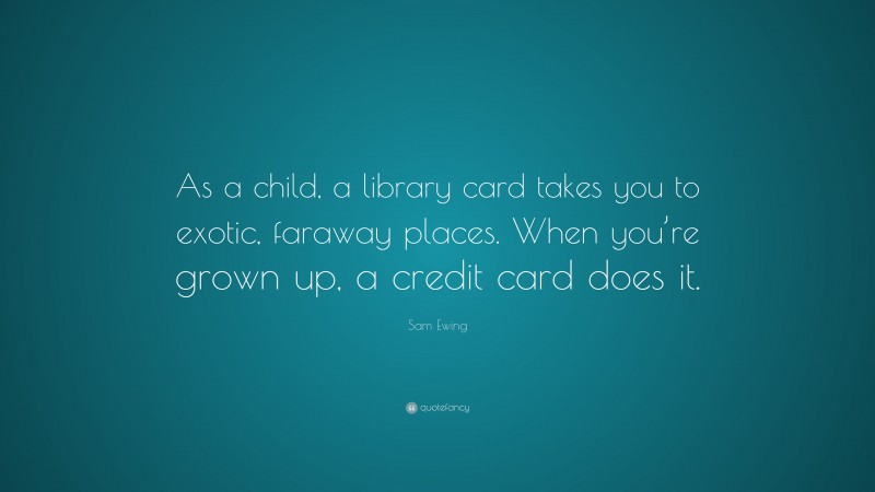 Sam Ewing Quote: “As a child, a library card takes you to exotic, faraway places. When you’re grown up, a credit card does it.”