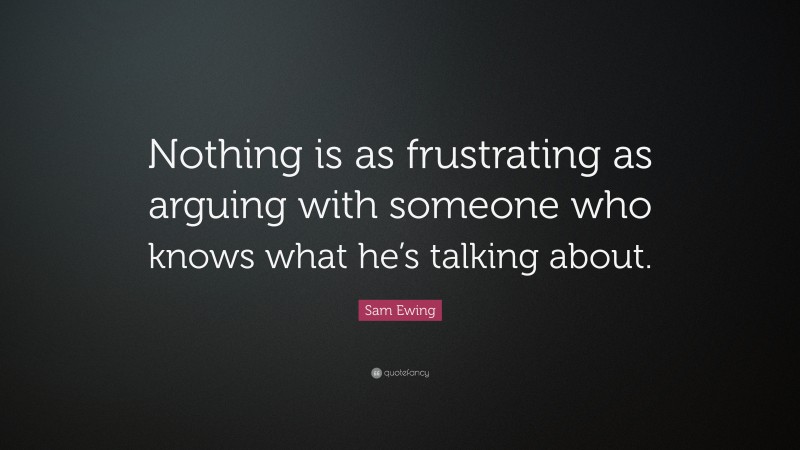 Sam Ewing Quote: “Nothing is as frustrating as arguing with someone who knows what he’s talking about.”