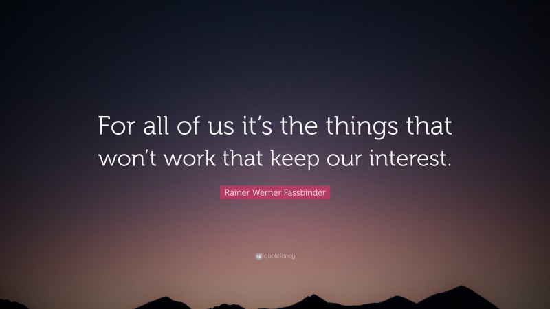 Rainer Werner Fassbinder Quote: “For all of us it’s the things that won’t work that keep our interest.”