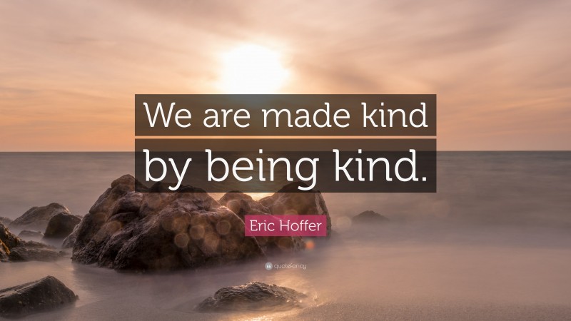 Eric Hoffer Quote: “We are made kind by being kind.”