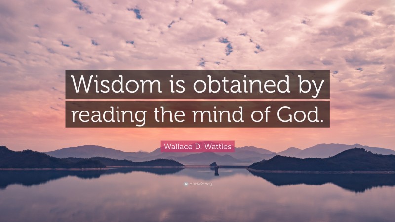 Wallace D. Wattles Quote: “Wisdom is obtained by reading the mind of God.”