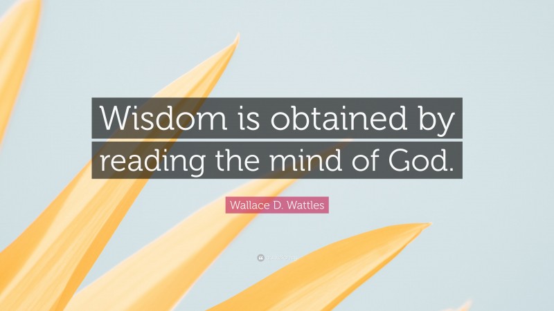 Wallace D. Wattles Quote: “Wisdom is obtained by reading the mind of God.”
