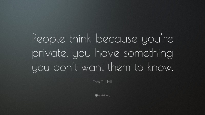 Tom T. Hall Quote: “People think because you’re private, you have something you don’t want them to know.”