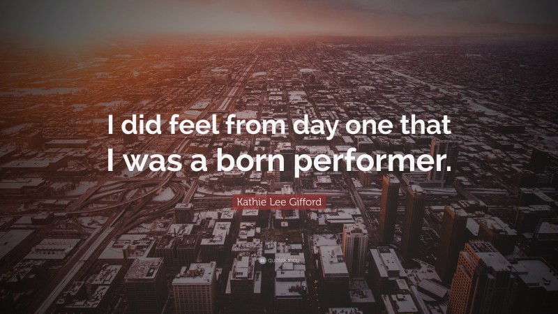 Kathie Lee Gifford Quote: “I did feel from day one that I was a born performer.”