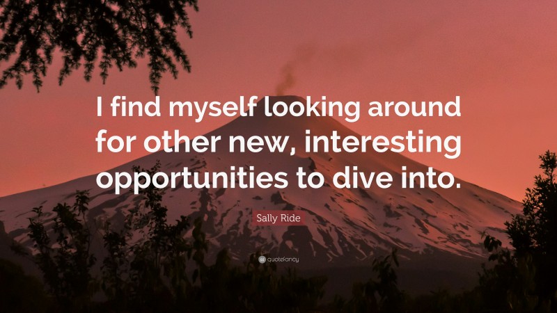 Sally Ride Quote: “I find myself looking around for other new, interesting opportunities to dive into.”