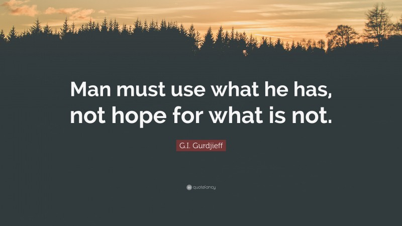 G.I. Gurdjieff Quote: “Man must use what he has, not hope for what is not.”