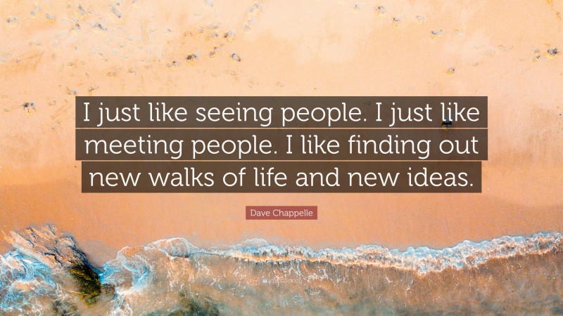 Dave Chappelle Quote: “I just like seeing people. I just like meeting people. I like finding out new walks of life and new ideas.”