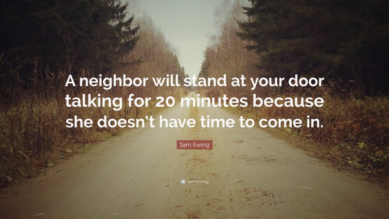 Sam Ewing Quote: “A neighbor will stand at your door talking for 20 minutes because she doesn’t have time to come in.”