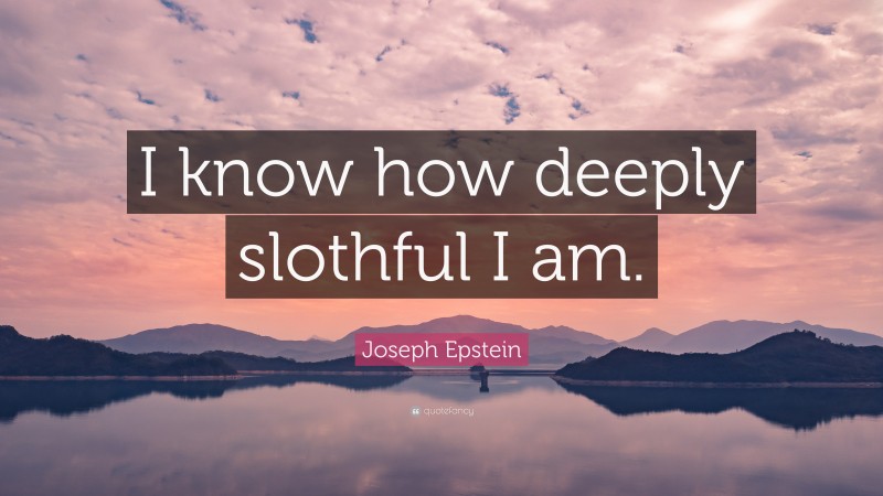 Joseph Epstein Quote: “I know how deeply slothful I am.”