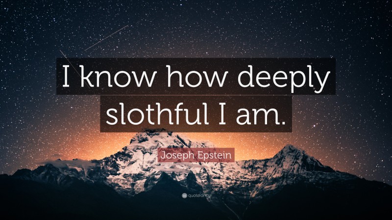 Joseph Epstein Quote: “I know how deeply slothful I am.”