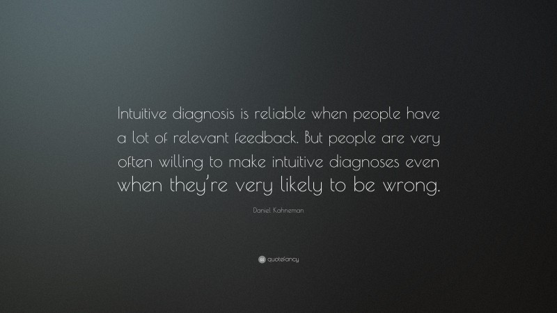Daniel Kahneman Quote: “Intuitive diagnosis is reliable when people have a lot of relevant feedback. But people are very often willing to make intuitive diagnoses even when they’re very likely to be wrong.”