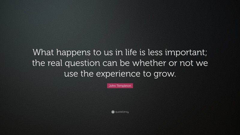 John Templeton Quote: “What happens to us in life is less important; the real question can be whether or not we use the experience to grow.”