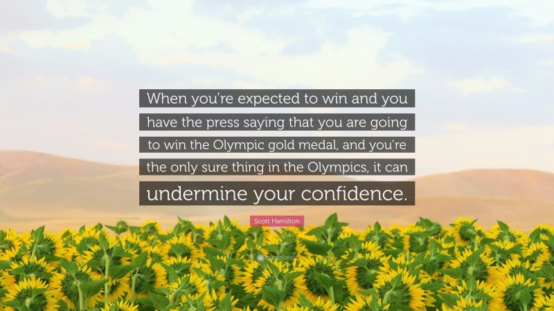 Scott Hamilton Quote: “When you’re expected to win and you have the press saying that you are going to win the Olympic gold medal, and you’re the only sure thing in the Olympics, it can undermine your confidence.”