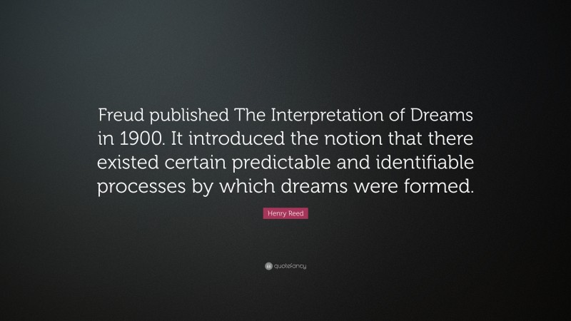 Henry Reed Quote: “Freud published The Interpretation of Dreams in 1900. It introduced the notion that there existed certain predictable and identifiable processes by which dreams were formed.”