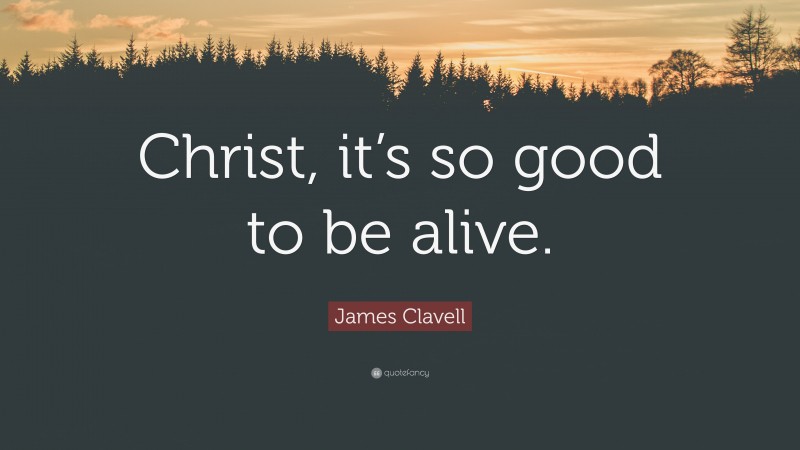 James Clavell Quote: “Christ, it’s so good to be alive.”