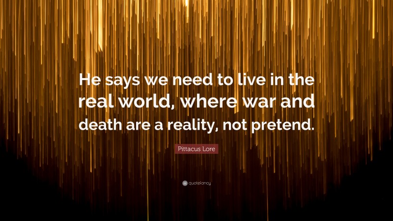 Pittacus Lore Quote: “He says we need to live in the real world, where war and death are a reality, not pretend.”