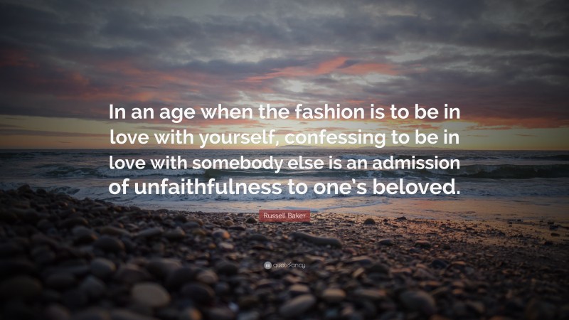 Russell Baker Quote: “In an age when the fashion is to be in love with yourself, confessing to be in love with somebody else is an admission of unfaithfulness to one’s beloved.”