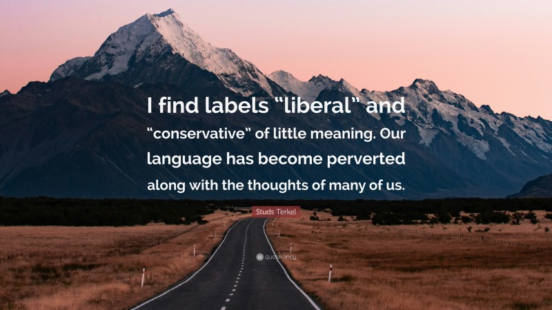 Studs Terkel Quote: “I find labels “liberal” and “conservative” of little meaning. Our language has become perverted along with the thoughts of many of us.”