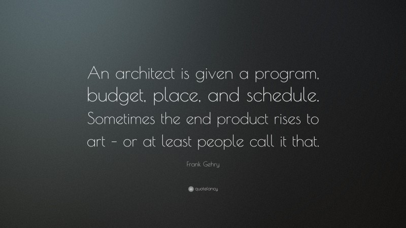 Frank Gehry Quote: “An architect is given a program, budget, place, and schedule. Sometimes the end product rises to art – or at least people call it that.”