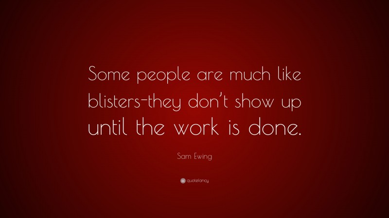 Sam Ewing Quote: “Some people are much like blisters-they don’t show up until the work is done.”