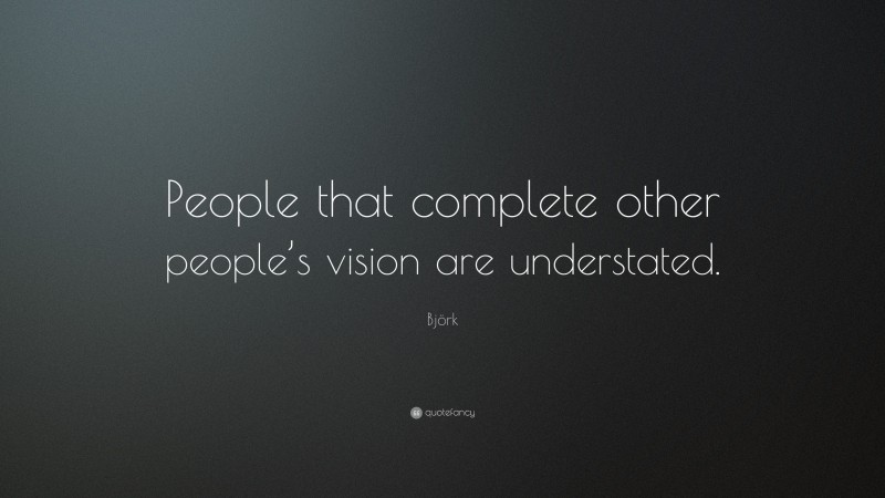 Björk Quote: “People that complete other people’s vision are understated.”
