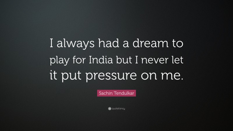Sachin Tendulkar Quote: “I always had a dream to play for India but I never let it put pressure on me.”