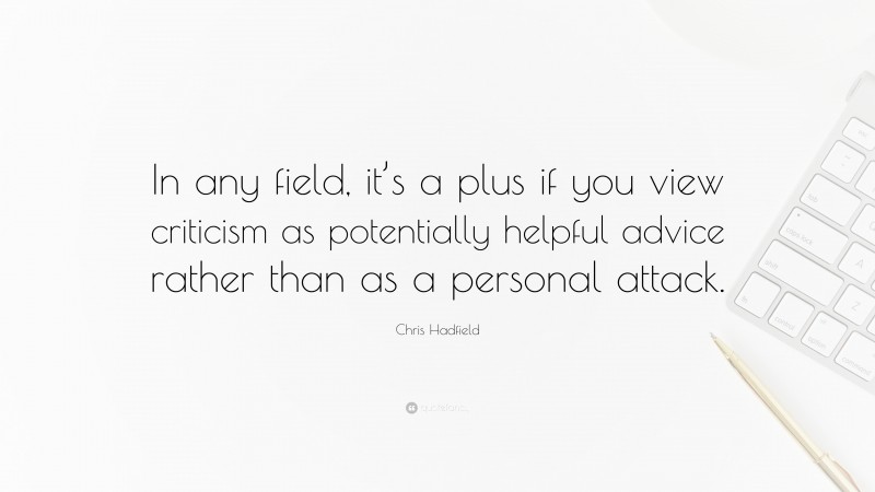 Chris Hadfield Quote: “In any field, it’s a plus if you view criticism as potentially helpful advice rather than as a personal attack.”