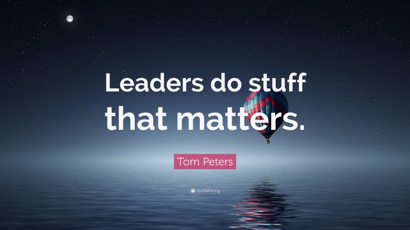 Tom Peters Quote: “Leaders do stuff that matters.”
