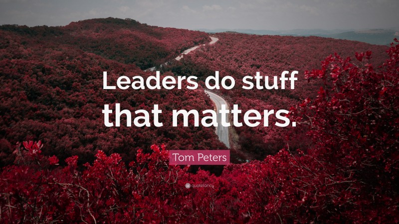 Tom Peters Quote: “Leaders do stuff that matters.”