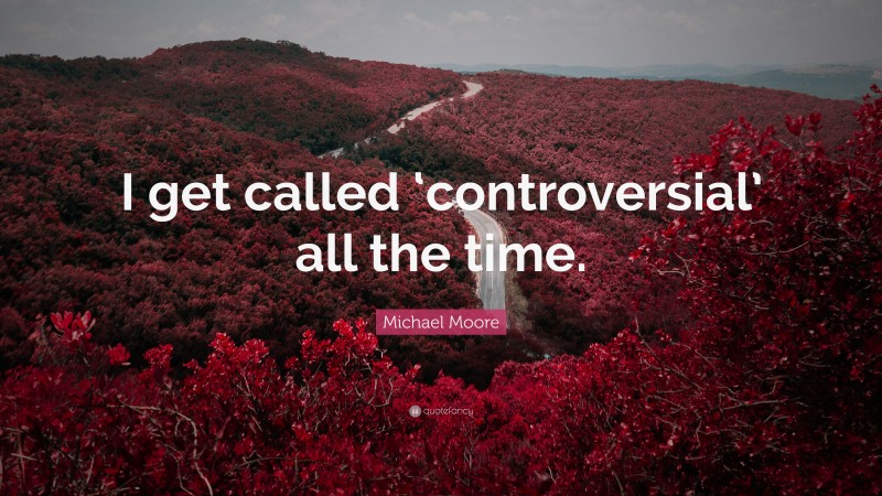 Michael Moore Quote: “I get called ‘controversial’ all the time.”