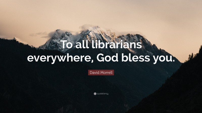 David Morrell Quote: “To all librarians everywhere, God bless you.”