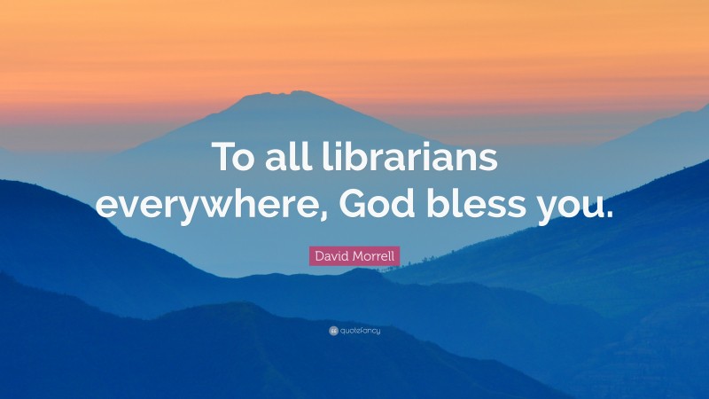 David Morrell Quote: “To all librarians everywhere, God bless you.”