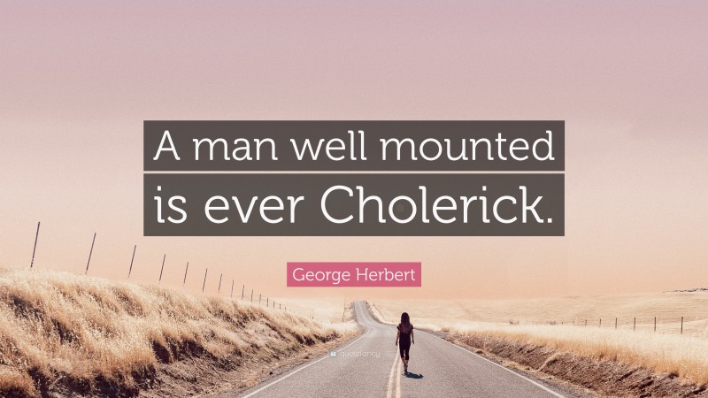 George Herbert Quote: “A man well mounted is ever Cholerick.”