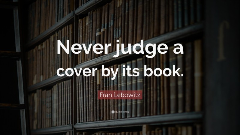 Fran Lebowitz Quote: “Never judge a cover by its book.”