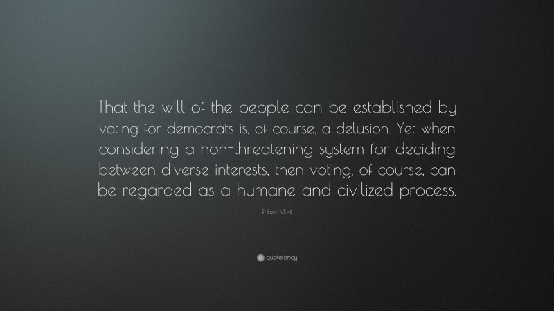 Robert Musil Quote: “That the will of the people can be established by voting for democrats is, of course, a delusion. Yet when considering a non-threatening system for deciding between diverse interests, then voting, of course, can be regarded as a humane and civilized process.”