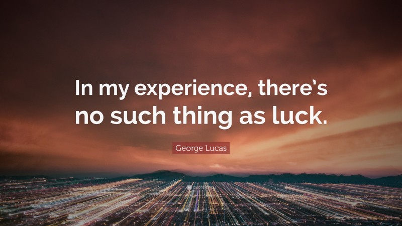 George Lucas Quote: “In my experience, there’s no such thing as luck.”