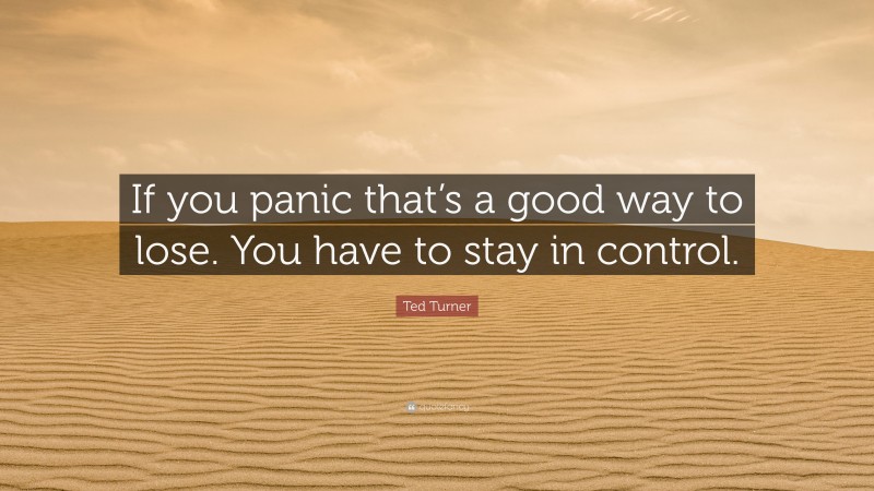 Ted Turner Quote: “If you panic that’s a good way to lose. You have to stay in control.”