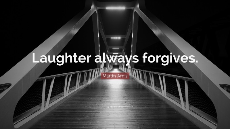 Martin Amis Quote: “Laughter always forgives.”