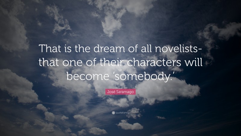 José Saramago Quote: “That is the dream of all novelists-that one of their characters will become ‘somebody.’”