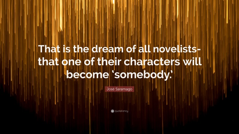 José Saramago Quote: “That is the dream of all novelists-that one of their characters will become ‘somebody.’”