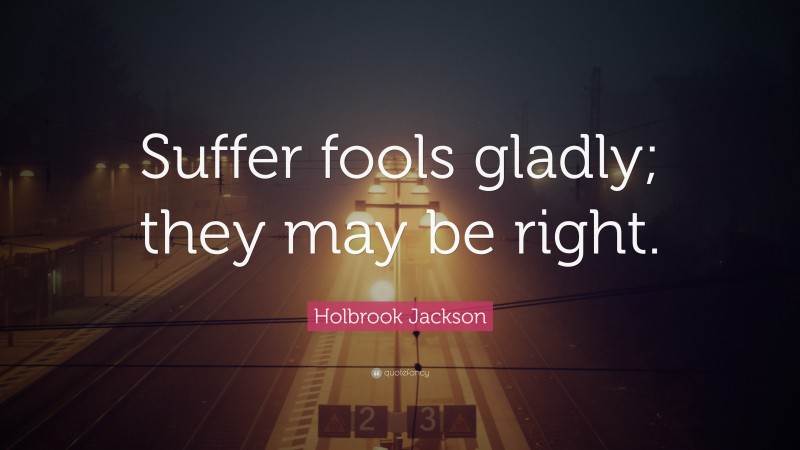 Holbrook Jackson Quote: “Suffer fools gladly; they may be right.”