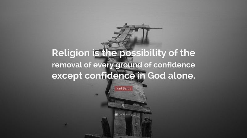 Karl Barth Quote: “Religion is the possibility of the removal of every ground of confidence except confidence in God alone.”