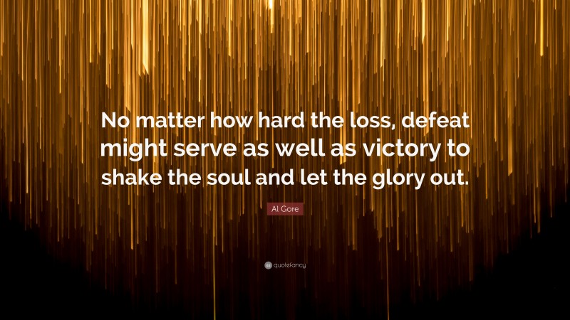 Al Gore Quote: “No matter how hard the loss, defeat might serve as well as victory to shake the soul and let the glory out.”